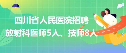 四川省人民醫(yī)院2023年招聘放射科醫(yī)師5人、技師8人