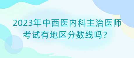 2023年中西醫(yī)內(nèi)科主治醫(yī)師考試有地區(qū)分數(shù)線嗎？