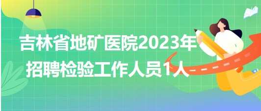 吉林省地礦醫(yī)院2023年招聘檢驗(yàn)工作人員1人