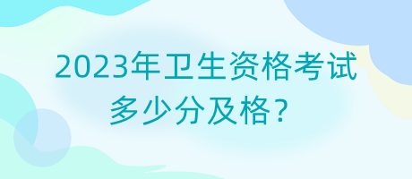 2023年衛(wèi)生資格考試多少分及格？