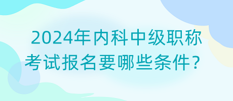 2024年內(nèi)科中級職稱考試報名要哪些條件？