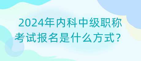 2024年內(nèi)科中級職稱考試報名是什么方式？