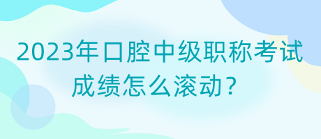 2023年口腔中級(jí)職稱考試成績?cè)趺礉L動(dòng)？