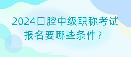 2024口腔中級(jí)職稱(chēng)考試報(bào)名要哪些條件？