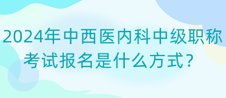 2024年中西醫(yī)內(nèi)科中級職稱考試報名是什么方式？