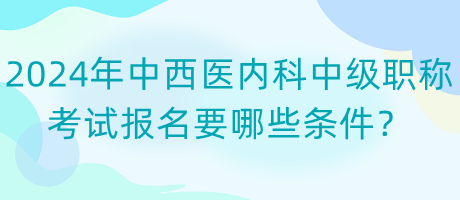 2024年中西醫(yī)內(nèi)科中級職稱考試報(bào)名要哪些條件？