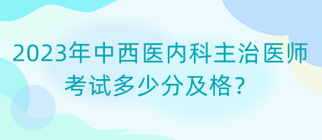 2023年中西醫(yī)內(nèi)科主治醫(yī)師考試多少分及格？