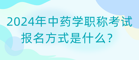 2024年中藥學(xué)職稱考試報名方式是什么？