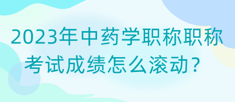 2023年中藥學(xué)職稱職稱考試成績(jī)?cè)趺礉L動(dòng)？