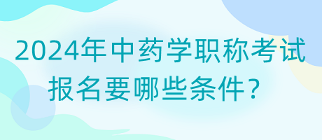 2024年中藥學(xué)職稱考試報(bào)名要哪些條件？