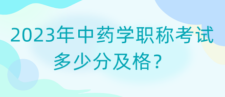 2023年中藥學(xué)職稱考試多少分及格？