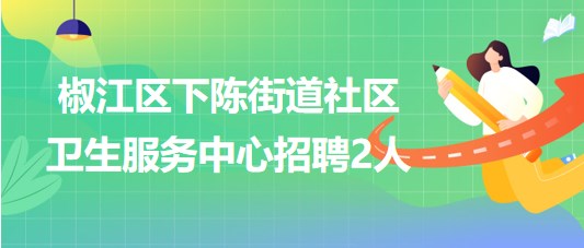 臺州市椒江區(qū)下陳街道社區(qū)衛(wèi)生服務中心招聘編外工作人員2名