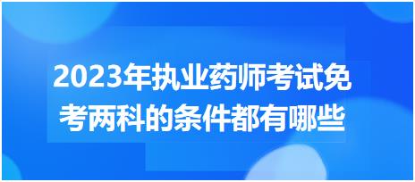 2023年執(zhí)業(yè)藥師考試免考兩科的條件都有哪些？