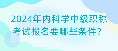 2024年內(nèi)科學(xué)中級職稱考試報(bào)名要哪些條件？