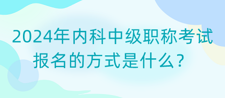 2024年內(nèi)科中級職稱考試報名的方式是什么？