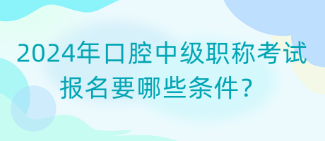 2024年口腔中級職稱考試報(bào)名要哪些條件？