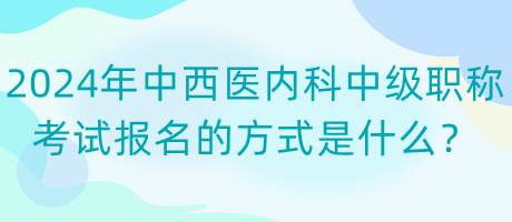 2024年中西醫(yī)內(nèi)科中級職稱考試報(bào)名的方式是什么？