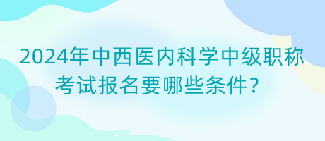 2024年中西醫(yī)內(nèi)科學(xué)中級(jí)職稱考試報(bào)名要哪些條件？