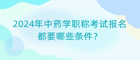 2024年中藥學職稱考試報名都要哪些條件？