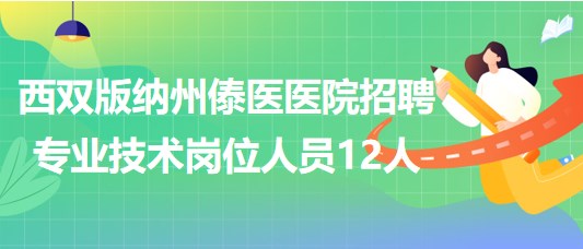 云南省西雙版納州傣醫(yī)醫(yī)院2023年招聘專(zhuān)業(yè)技術(shù)崗位人員12人