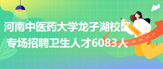 河南中醫(yī)藥大學龍子湖校區(qū)6月18日專場招聘衛(wèi)生人才6083人