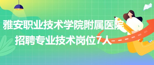 雅安職業(yè)技術(shù)學院附屬醫(yī)院2023年6月招聘專業(yè)技術(shù)崗位7人