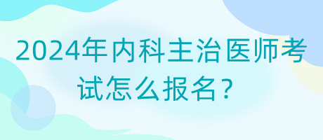 2024年內(nèi)科主治醫(yī)師考試怎么報(bào)名？