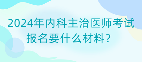 2024年內(nèi)科主治醫(yī)師考試報(bào)名要什么材料？