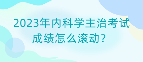 2023年內(nèi)科學(xué)主治考試成績(jī)?cè)趺礉L動(dòng)？