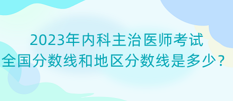 2023年內(nèi)科主治醫(yī)師考試全國分數(shù)線和地區(qū)分數(shù)線是多少？