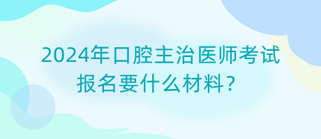 2024年口腔主治醫(yī)師考試報(bào)名要什么材料？