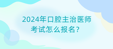 2024年口腔主治醫(yī)師考試怎么報名？