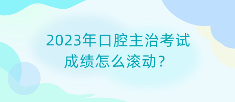 2023年口腔主治考試成績(jī)?cè)趺礉L動(dòng)？