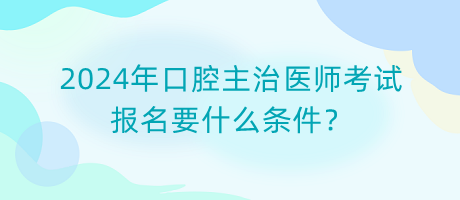 2024年口腔主治醫(yī)師考試報名要什么條件？