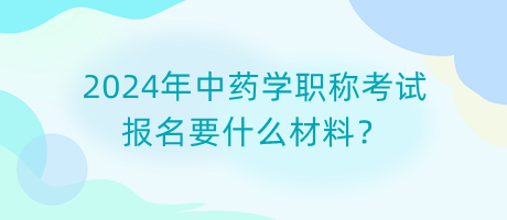 2024年中藥學(xué)職稱考試報名要什么材料？