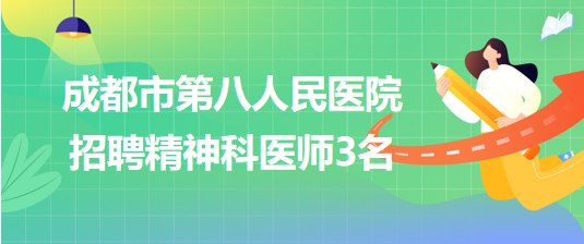 四川省成都市第八人民醫(yī)院2023年招聘精神科醫(yī)師3名