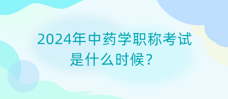 2024年中藥學(xué)職稱考試是什么時候？