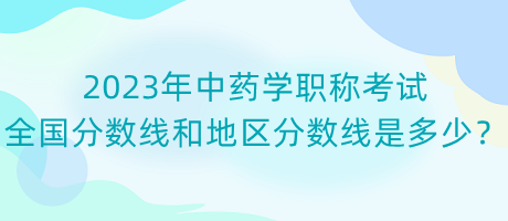 2023年中藥學(xué)職稱考試全國分數(shù)線和地區(qū)分數(shù)線是多少？