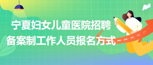 北京大學第一醫(yī)院寧夏婦女兒童醫(yī)院招聘備案制工作人員報名方式