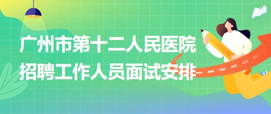 廣州市第十二人民醫(yī)院2023年招聘非在編工作人員面試安排