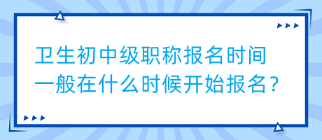 衛(wèi)生初中級(jí)職稱報(bào)名時(shí)間一般在什么時(shí)候開始報(bào)名？