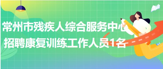 江蘇省常州市殘疾人綜合服務(wù)中心招聘康復(fù)訓(xùn)練工作人員1名