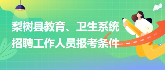 四平市梨樹(shù)縣教育、衛(wèi)生系統(tǒng)2023年招聘工作人員報(bào)考條件