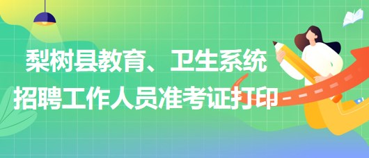 四平市梨樹縣教育、衛(wèi)生系統(tǒng)2023年招聘工作人員準(zhǔn)考證打印