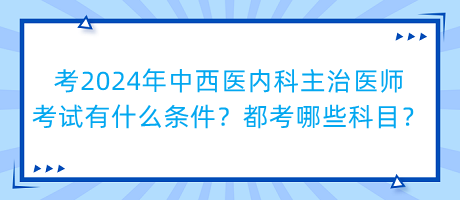 考2024年中西醫(yī)內(nèi)科主治醫(yī)師考試有什么條件？都考哪些科目？