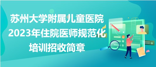 蘇州大學附屬兒童醫(yī)院2023年住院醫(yī)師規(guī)范化培訓招收簡章