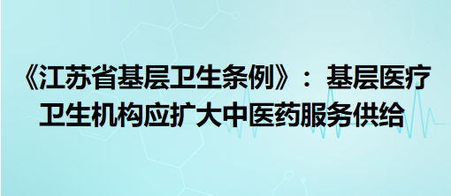 《江蘇省基層衛(wèi)生條例》9月1日起施行：基層醫(yī)療衛(wèi)生機構(gòu)應(yīng)擴大中醫(yī)藥服務(wù)供給