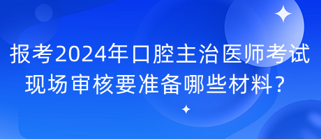 報考2024年口腔主治醫(yī)師考試現(xiàn)場審核要準(zhǔn)備哪些材料？