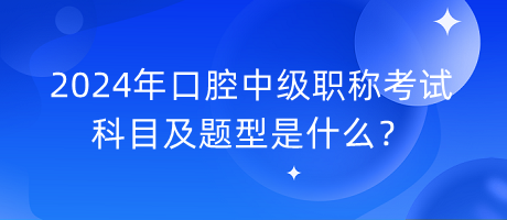 2024年口腔中級職稱考試科目及題型是什么？