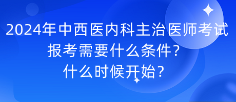 2024年中西醫(yī)內(nèi)科主治醫(yī)師考試報(bào)考需要什么條件？什么時(shí)候開(kāi)始？